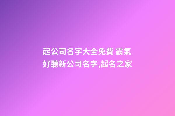 起公司名字大全免費 霸氣好聽新公司名字,起名之家